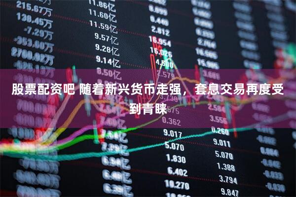 股票配资吧 随着新兴货币走强，套息交易再度受到青睐