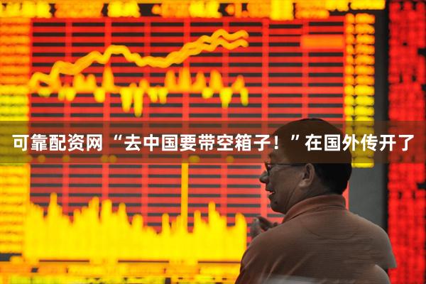 可靠配资网 “去中国要带空箱子！”在国外传开了