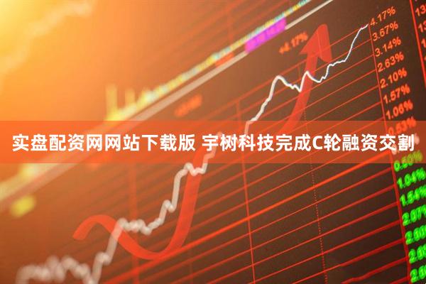 实盘配资网网站下载版 宇树科技完成C轮融资交割