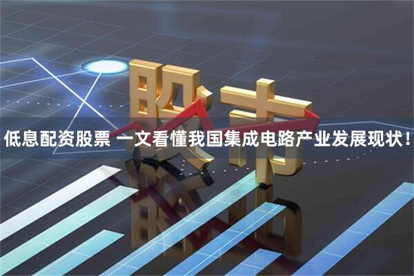 低息配资股票 一文看懂我国集成电路产业发展现状！
