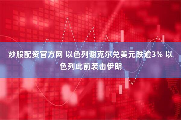 炒股配资官方网 以色列谢克尔兑美元跌逾3% 以色列此前袭击伊朗