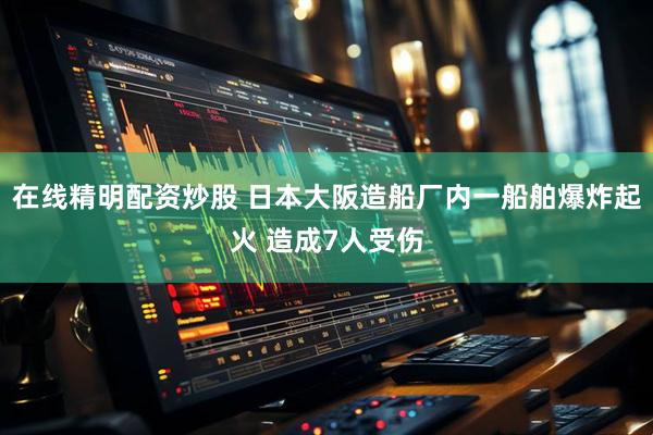 在线精明配资炒股 日本大阪造船厂内一船舶爆炸起火 造成7人受伤