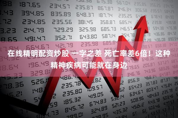 在线精明配资炒股 一字之差 死亡率差6倍！这种精神疾病可能就在身边