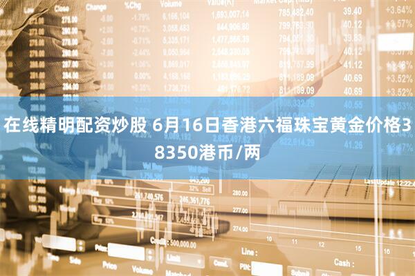 在线精明配资炒股 6月16日香港六福珠宝黄金价格38350港币/两