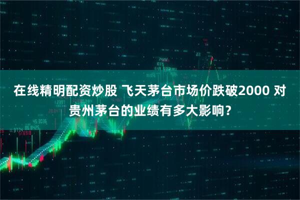 在线精明配资炒股 飞天茅台市场价跌破2000 对贵州茅台的业绩有多大影响？
