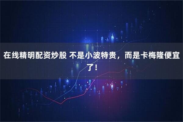 在线精明配资炒股 不是小波特贵，而是卡梅隆便宜了！