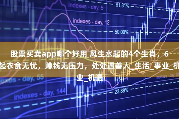股票买卖app哪个好用 风生水起的4个生肖，6月起衣食无忧，赚钱无压力，处处遇善人_生活_事业_机遇