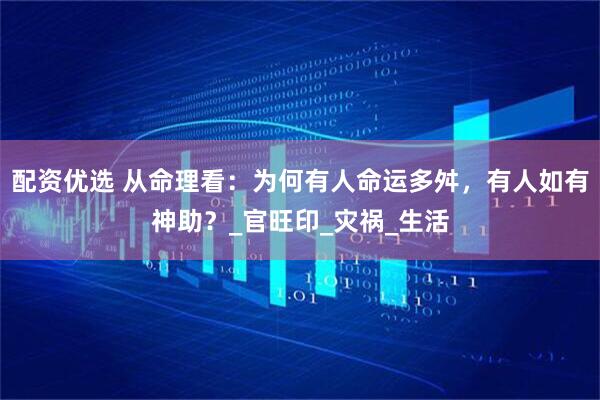 配资优选 从命理看：为何有人命运多舛，有人如有神助？_官旺印_灾祸_生活