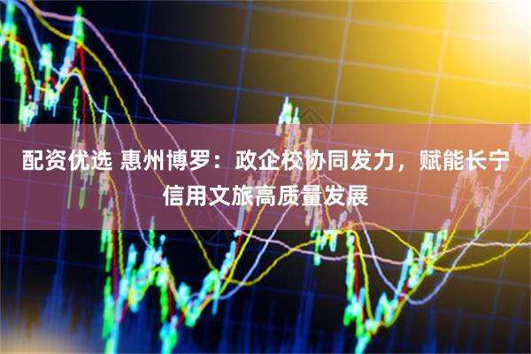 配资优选 惠州博罗：政企校协同发力，赋能长宁信用文旅高质量发展