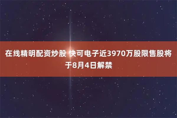 在线精明配资炒股 快可电子近3970万股限售股将于8月4日解禁