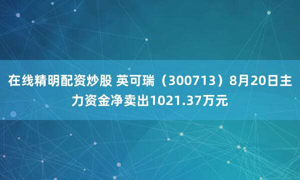 在线精明配资炒股 英可瑞（300713）8月20日主力资金净卖出1021.37万元