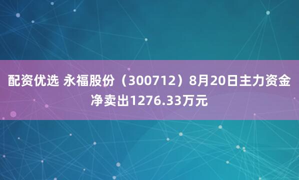 配资优选 永福股份（300712）8月20日主力资金净卖出1276.33万元