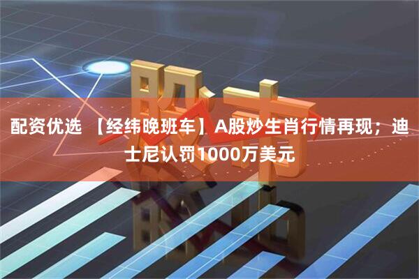 配资优选 【经纬晚班车】A股炒生肖行情再现；迪士尼认罚1000万美元