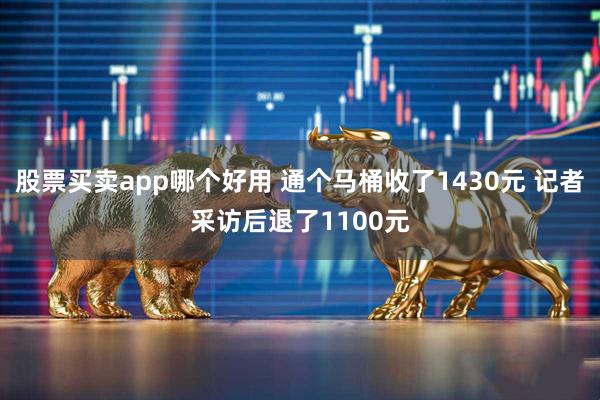 股票买卖app哪个好用 通个马桶收了1430元 记者采访后退了1100元