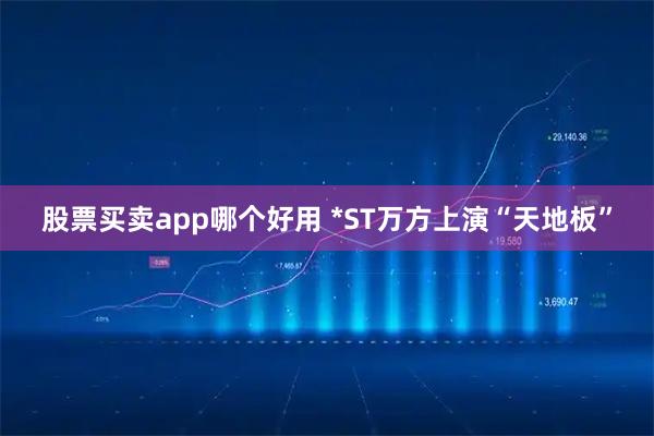 股票买卖app哪个好用 *ST万方上演“天地板”