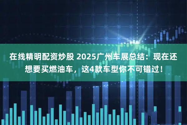 在线精明配资炒股 2025广州车展总结:现在还想要买燃油车,这4款车型你不可错过!