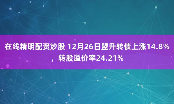 在线精明配资炒股 12月26日盟升转债上涨14.8%，转股溢价率24.21%