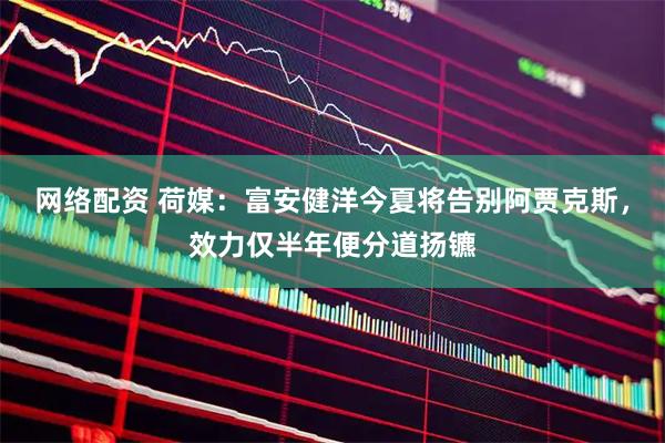 网络配资 荷媒：富安健洋今夏将告别阿贾克斯，效力仅半年便分道扬镳