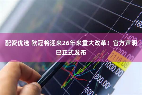 配资优选 欧冠将迎来26年来重大改革！官方声明已正式发布