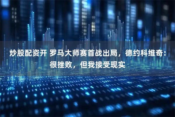 炒股配资开 罗马大师赛首战出局，德约科维奇：很挫败，但我接受现实
