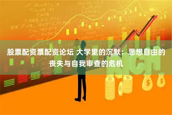 股票配资票配资论坛 大学里的沉默：思想自由的丧失与自我审查的危机