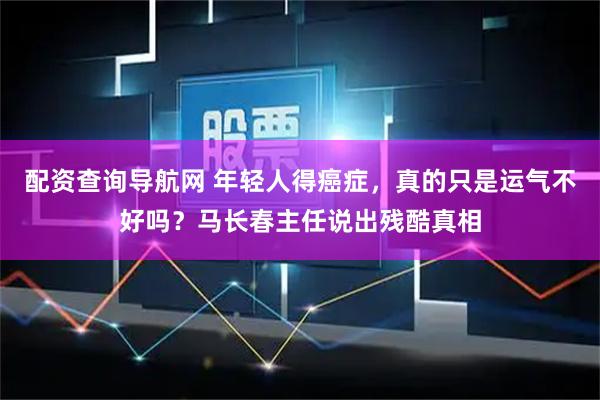 配资查询导航网 年轻人得癌症，真的只是运气不好吗？马长春主任说出残酷真相