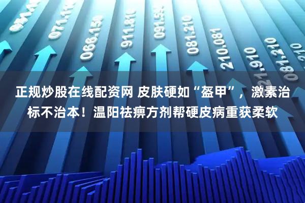 正规炒股在线配资网 皮肤硬如“盔甲”，激素治标不治本！温阳祛痹方剂帮硬皮病重获柔软