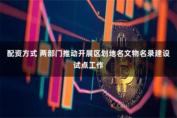 配资方式 两部门推动开展区划地名文物名录建设试点工作