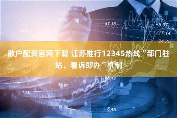 散户配资官网下载 江苏推行12345热线“部门驻站、看诉即办”机制