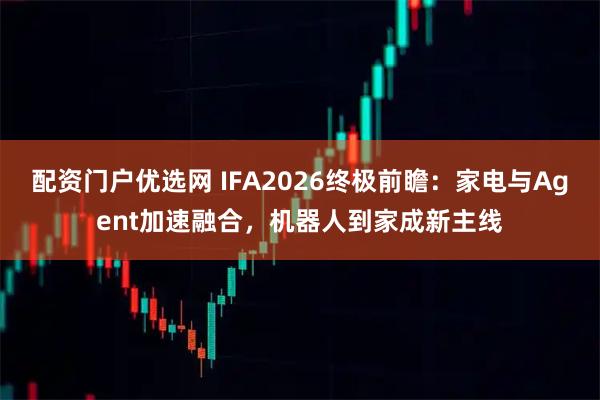 配资门户优选网 IFA2026终极前瞻：家电与Agent加速融合，机器人到家成新主线