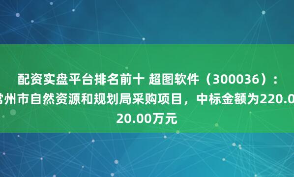 配资实盘平台排名前十 超图软件(300036):中标常州市自然资源和规划局采购项目,中标金额为220.00万元